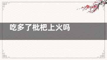 吃多了枇杷上火吗  吃多了枇杷会导致上火吗(枇杷吃多了是不是上火)